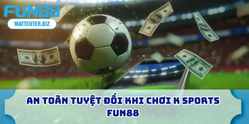 An toàn tuyệt đối khi chơi K Sports FUN88